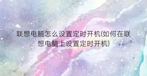 “联想电脑怎么设置定时开机(如何在联想电脑上设置定时开机)