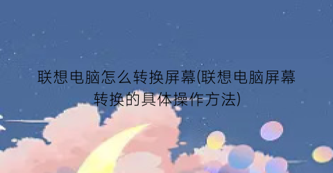 联想电脑怎么转换屏幕(联想电脑屏幕转换的具体操作方法)