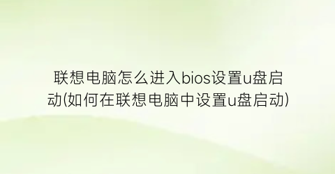 联想电脑怎么进入bios设置u盘启动(如何在联想电脑中设置u盘启动)