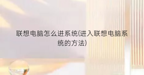 联想电脑怎么进系统(进入联想电脑系统的方法)