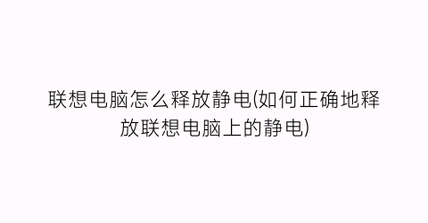 联想电脑怎么释放静电(如何正确地释放联想电脑上的静电)