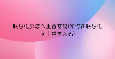 联想电脑怎么重置密码(如何在联想电脑上重置密码)