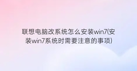 联想电脑改系统怎么安装win7(安装win7系统时需要注意的事项)