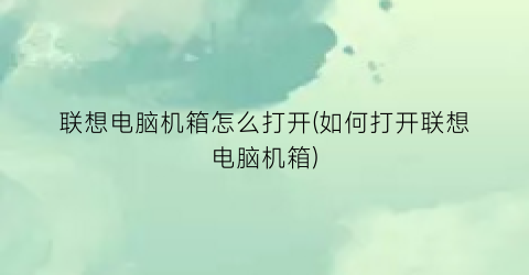 “联想电脑机箱怎么打开(如何打开联想电脑机箱)