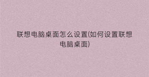 “联想电脑桌面怎么设置(如何设置联想电脑桌面)