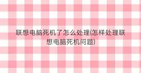 联想电脑死机了怎么处理(怎样处理联想电脑死机问题)