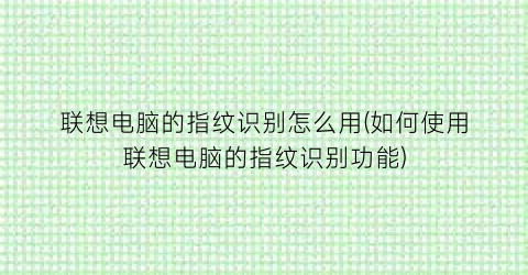 “联想电脑的指纹识别怎么用(如何使用联想电脑的指纹识别功能)