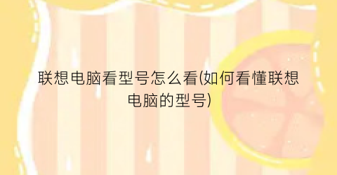 “联想电脑看型号怎么看(如何看懂联想电脑的型号)