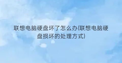 “联想电脑硬盘坏了怎么办(联想电脑硬盘损坏的处理方式)