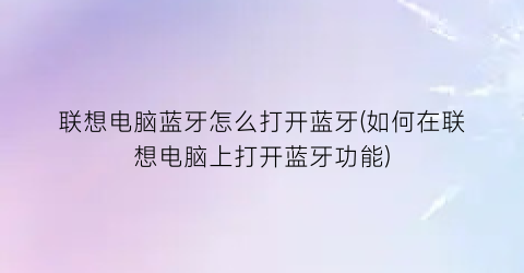 “联想电脑蓝牙怎么打开蓝牙(如何在联想电脑上打开蓝牙功能)