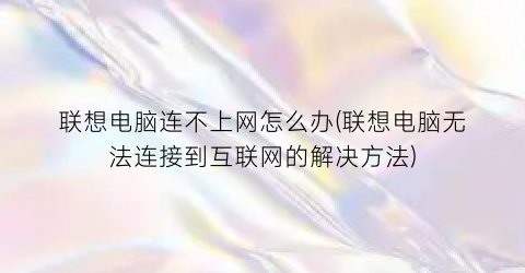 “联想电脑连不上网怎么办(联想电脑无法连接到互联网的解决方法)