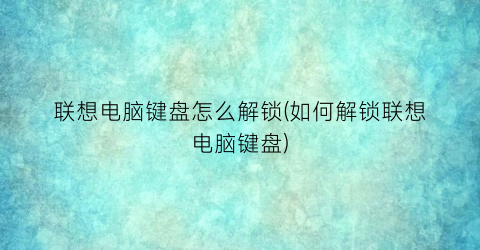 联想电脑键盘怎么解锁(如何解锁联想电脑键盘)