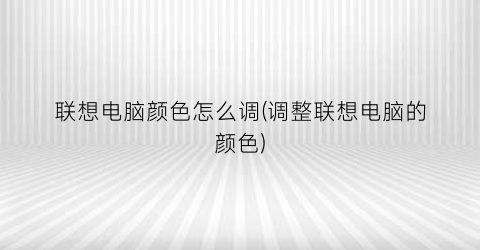 “联想电脑颜色怎么调(调整联想电脑的颜色)