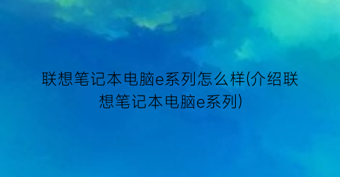 联想笔记本电脑e系列怎么样(介绍联想笔记本电脑e系列)