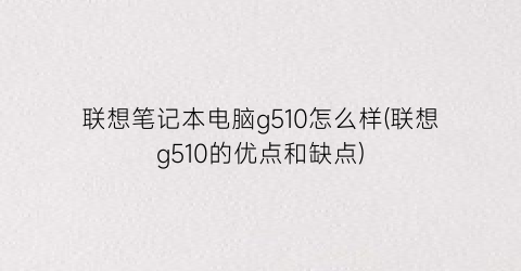 联想笔记本电脑g510怎么样(联想g510的优点和缺点)