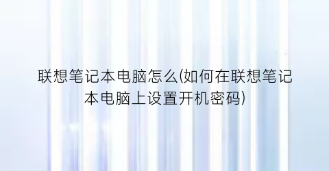 联想笔记本电脑怎么(如何在联想笔记本电脑上设置开机密码)