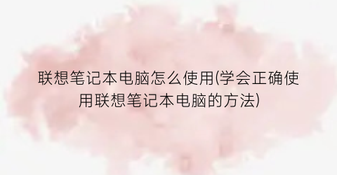 联想笔记本电脑怎么使用(学会正确使用联想笔记本电脑的方法)