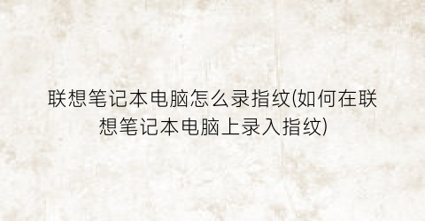 “联想笔记本电脑怎么录指纹(如何在联想笔记本电脑上录入指纹)