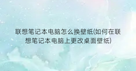 联想笔记本电脑怎么换壁纸(如何在联想笔记本电脑上更改桌面壁纸)