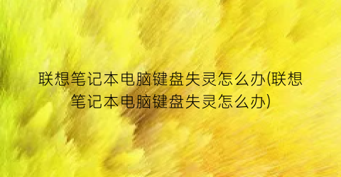 “联想笔记本电脑键盘失灵怎么办(联想笔记本电脑键盘失灵怎么办)