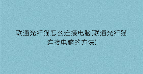 “联通光纤猫怎么连接电脑(联通光纤猫连接电脑的方法)