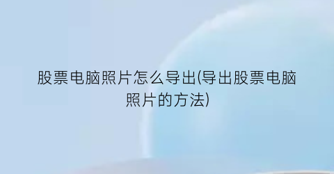 股票电脑照片怎么导出(导出股票电脑照片的方法)