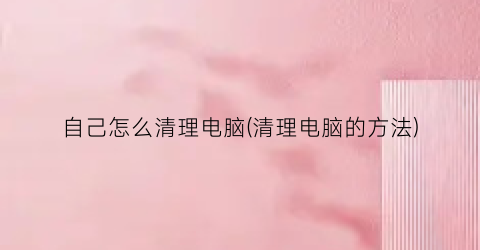 自己怎么清理电脑(清理电脑的方法)