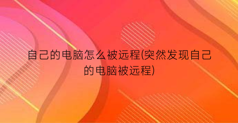 自己的电脑怎么被远程(突然发现自己的电脑被远程)