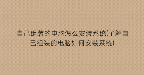 自己组装的电脑怎么安装系统(了解自己组装的电脑如何安装系统)