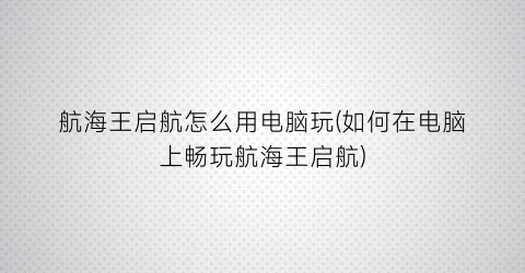 航海王启航怎么用电脑玩(如何在电脑上畅玩航海王启航)