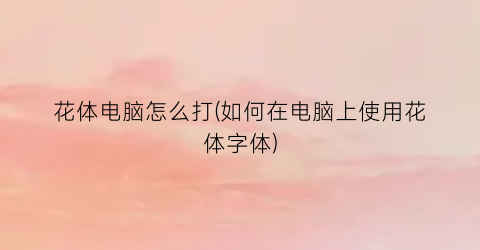 花体电脑怎么打(如何在电脑上使用花体字体)