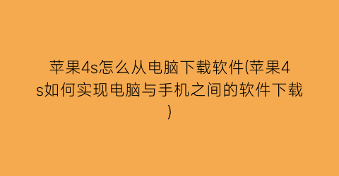 “苹果4s怎么从电脑下载软件(苹果4s如何实现电脑与手机之间的软件下载)