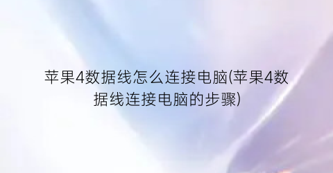 “苹果4数据线怎么连接电脑(苹果4数据线连接电脑的步骤)