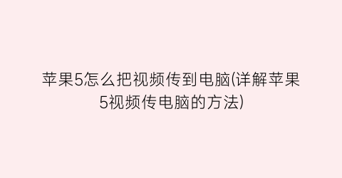 苹果5怎么把视频传到电脑(详解苹果5视频传电脑的方法)