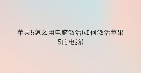 “苹果5怎么用电脑激活(如何激活苹果5的电脑)