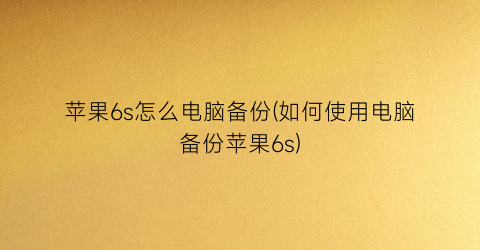 “苹果6s怎么电脑备份(如何使用电脑备份苹果6s)