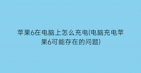 “苹果6在电脑上怎么充电(电脑充电苹果6可能存在的问题)