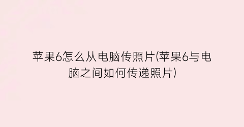 苹果6怎么从电脑传照片(苹果6与电脑之间如何传递照片)