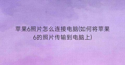 苹果6照片怎么连接电脑(如何将苹果6的照片传输到电脑上)