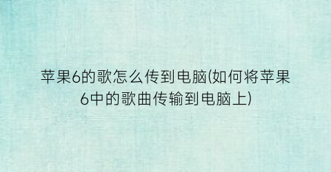 苹果6的歌怎么传到电脑(如何将苹果6中的歌曲传输到电脑上)