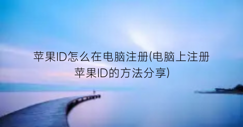 苹果ID怎么在电脑注册(电脑上注册苹果ID的方法分享)