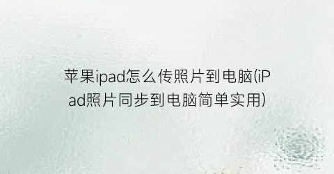 “苹果ipad怎么传照片到电脑(iPad照片同步到电脑简单实用)