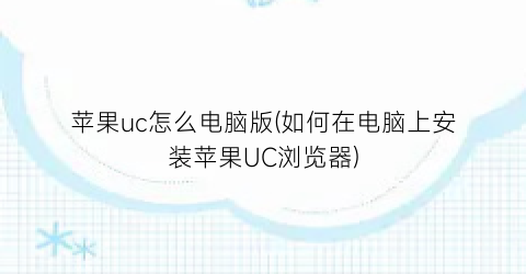 “苹果uc怎么电脑版(如何在电脑上安装苹果UC浏览器)