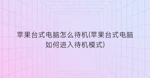 苹果台式电脑怎么待机(苹果台式电脑如何进入待机模式)