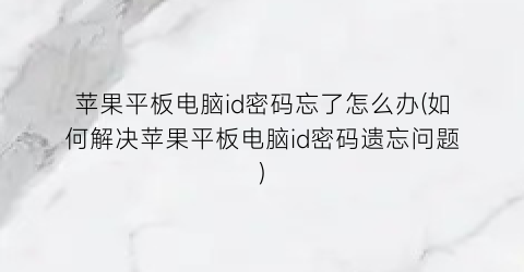 “苹果平板电脑id密码忘了怎么办(如何解决苹果平板电脑id密码遗忘问题)