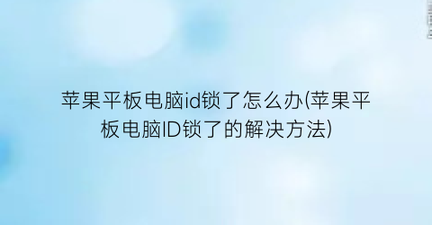 苹果平板电脑id锁了怎么办(苹果平板电脑ID锁了的解决方法)