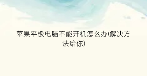 苹果平板电脑不能开机怎么办(解决方法给你)