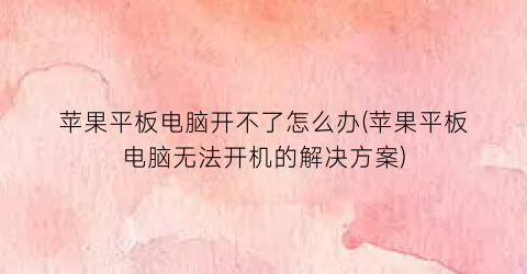 苹果平板电脑开不了怎么办(苹果平板电脑无法开机的解决方案)