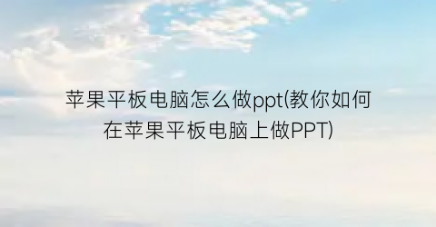 苹果平板电脑怎么做ppt(教你如何在苹果平板电脑上做PPT)