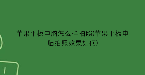 “苹果平板电脑怎么样拍照(苹果平板电脑拍照效果如何)